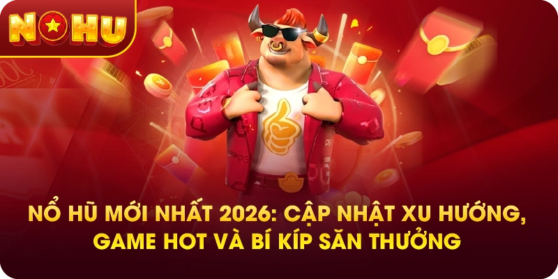 Nổ Hũ Mới Nhất 2026: Cập Nhật Xu Hướng, Game Hot Và Bí Kíp Săn Thưởng